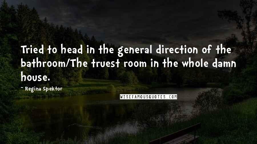 Regina Spektor Quotes: Tried to head in the general direction of the bathroom/The truest room in the whole damn house.