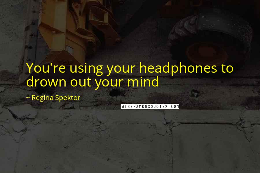 Regina Spektor Quotes: You're using your headphones to drown out your mind