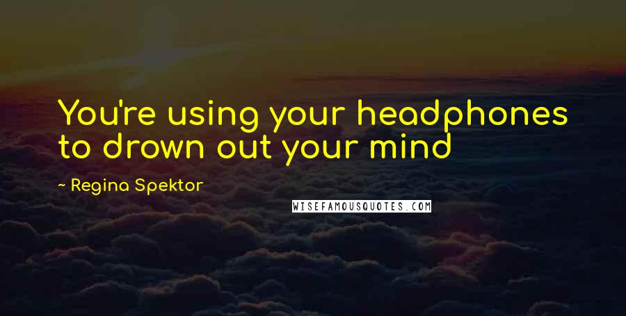 Regina Spektor Quotes: You're using your headphones to drown out your mind