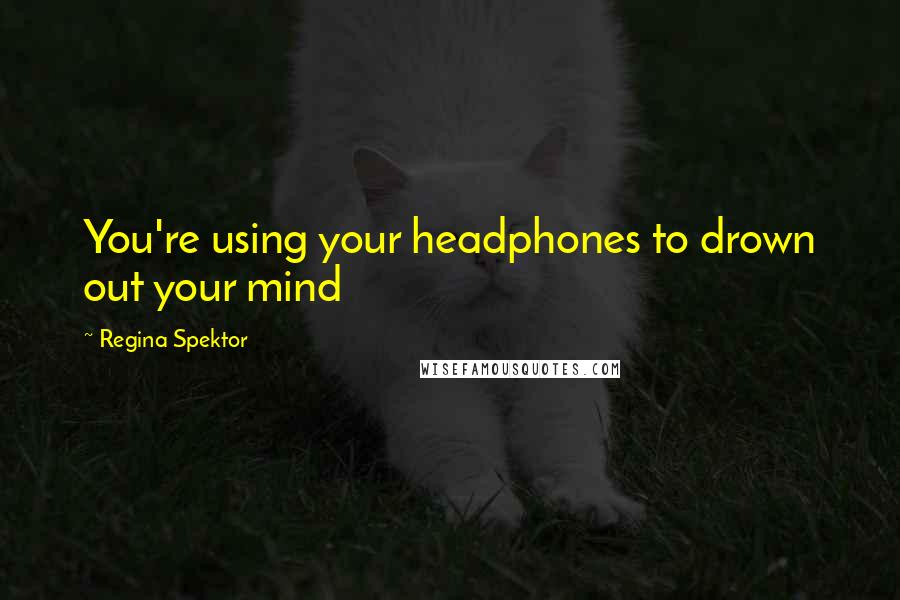 Regina Spektor Quotes: You're using your headphones to drown out your mind