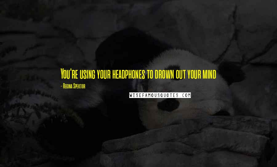 Regina Spektor Quotes: You're using your headphones to drown out your mind