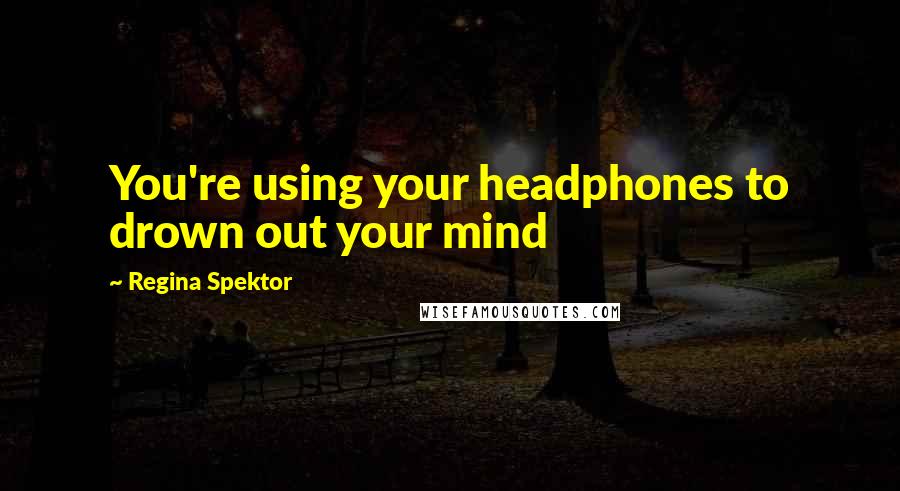 Regina Spektor Quotes: You're using your headphones to drown out your mind