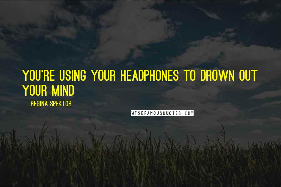 Regina Spektor Quotes: You're using your headphones to drown out your mind