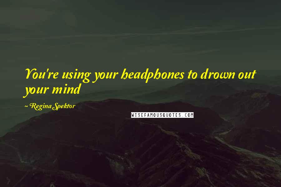 Regina Spektor Quotes: You're using your headphones to drown out your mind
