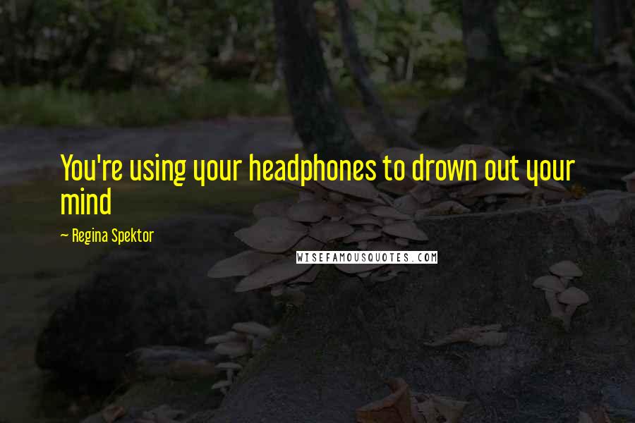 Regina Spektor Quotes: You're using your headphones to drown out your mind