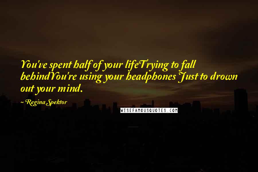 Regina Spektor Quotes: You've spent half of your lifeTrying to fall behindYou're using your headphones Just to drown out your mind.