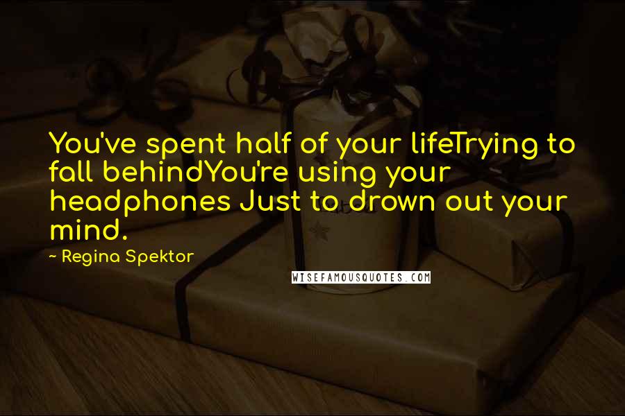 Regina Spektor Quotes: You've spent half of your lifeTrying to fall behindYou're using your headphones Just to drown out your mind.