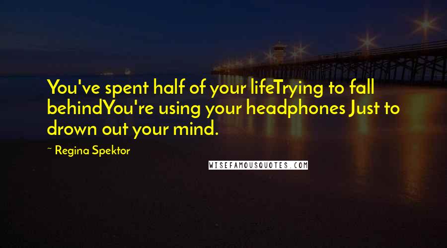 Regina Spektor Quotes: You've spent half of your lifeTrying to fall behindYou're using your headphones Just to drown out your mind.