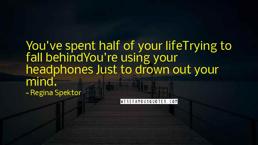 Regina Spektor Quotes: You've spent half of your lifeTrying to fall behindYou're using your headphones Just to drown out your mind.