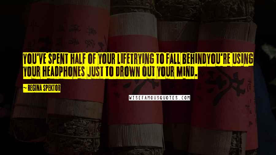 Regina Spektor Quotes: You've spent half of your lifeTrying to fall behindYou're using your headphones Just to drown out your mind.