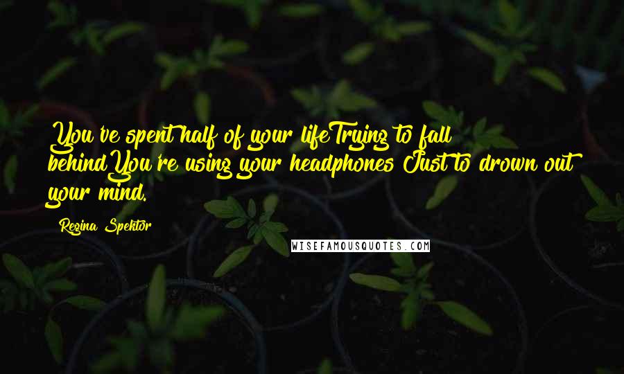 Regina Spektor Quotes: You've spent half of your lifeTrying to fall behindYou're using your headphones Just to drown out your mind.