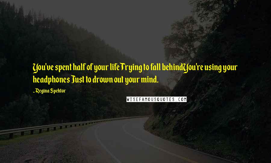 Regina Spektor Quotes: You've spent half of your lifeTrying to fall behindYou're using your headphones Just to drown out your mind.