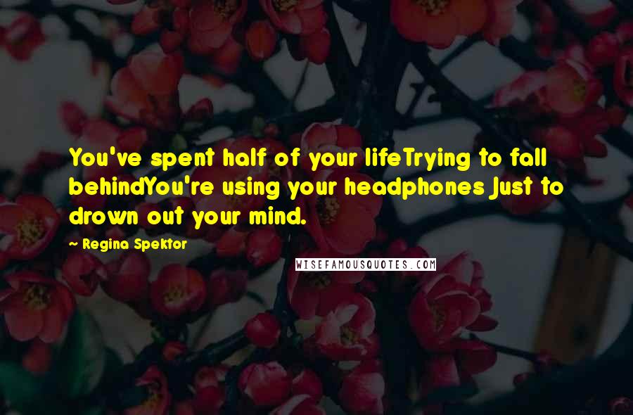 Regina Spektor Quotes: You've spent half of your lifeTrying to fall behindYou're using your headphones Just to drown out your mind.