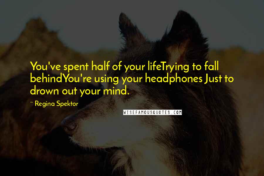Regina Spektor Quotes: You've spent half of your lifeTrying to fall behindYou're using your headphones Just to drown out your mind.