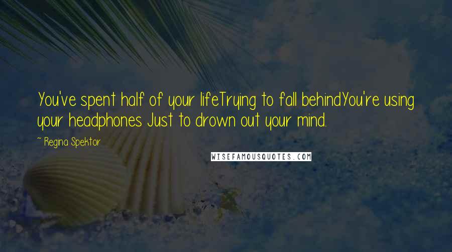 Regina Spektor Quotes: You've spent half of your lifeTrying to fall behindYou're using your headphones Just to drown out your mind.