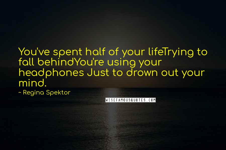 Regina Spektor Quotes: You've spent half of your lifeTrying to fall behindYou're using your headphones Just to drown out your mind.