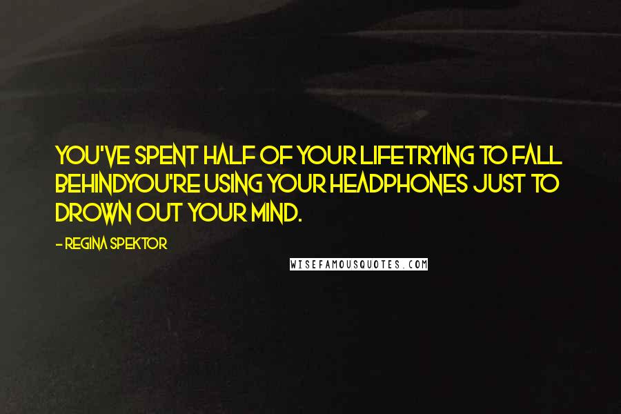 Regina Spektor Quotes: You've spent half of your lifeTrying to fall behindYou're using your headphones Just to drown out your mind.