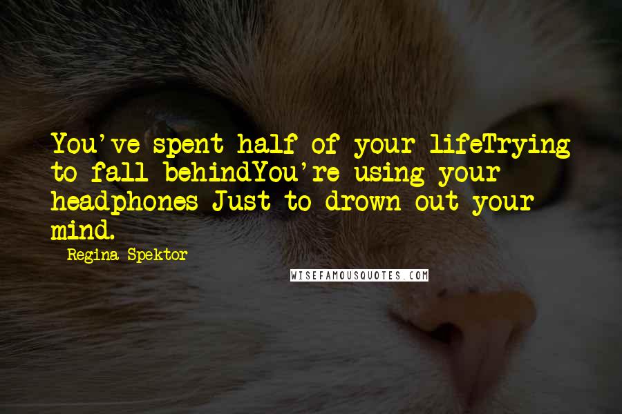 Regina Spektor Quotes: You've spent half of your lifeTrying to fall behindYou're using your headphones Just to drown out your mind.