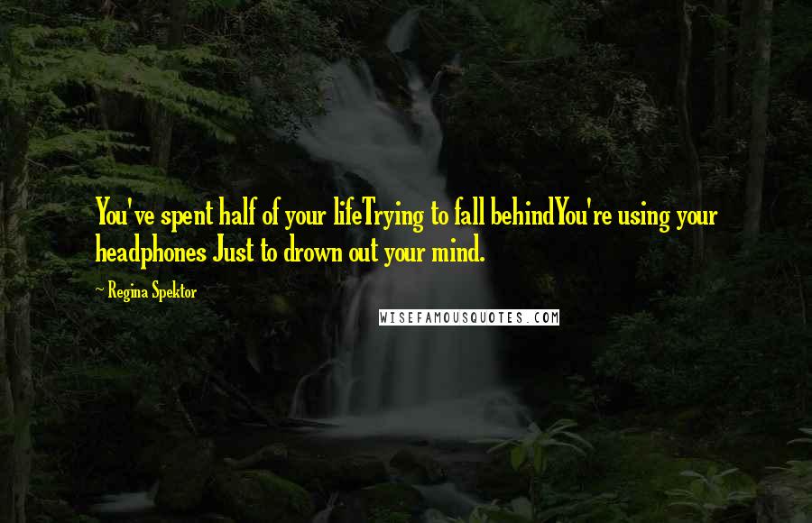 Regina Spektor Quotes: You've spent half of your lifeTrying to fall behindYou're using your headphones Just to drown out your mind.