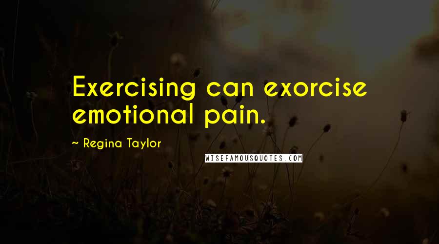 Regina Taylor Quotes: Exercising can exorcise emotional pain.