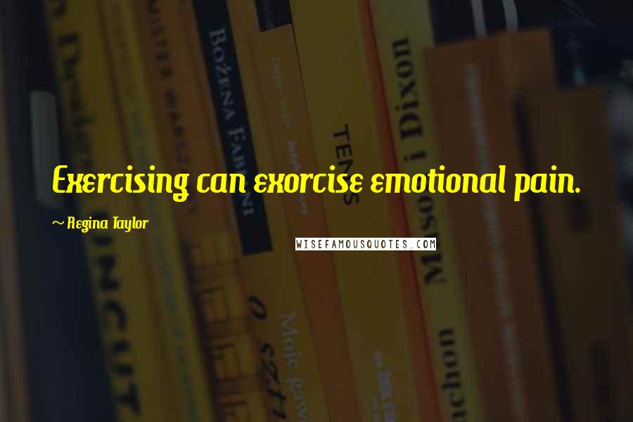 Regina Taylor Quotes: Exercising can exorcise emotional pain.