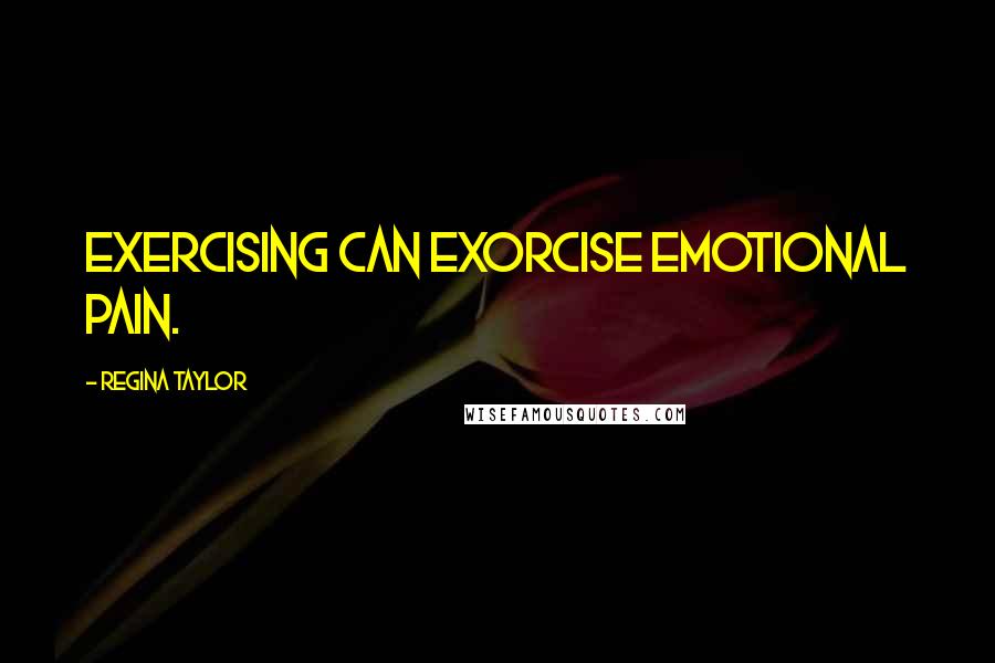 Regina Taylor Quotes: Exercising can exorcise emotional pain.