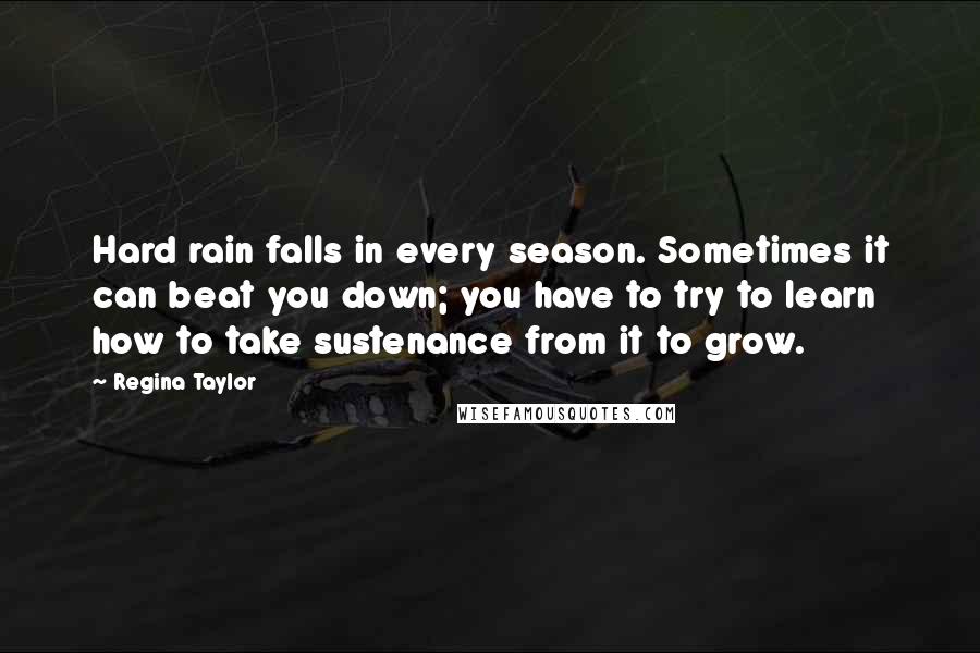 Regina Taylor Quotes: Hard rain falls in every season. Sometimes it can beat you down; you have to try to learn how to take sustenance from it to grow.
