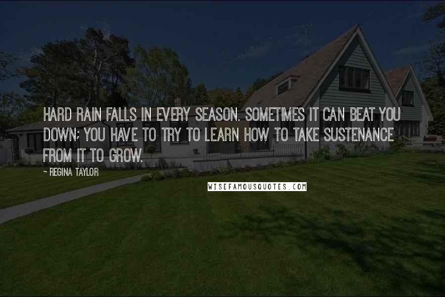 Regina Taylor Quotes: Hard rain falls in every season. Sometimes it can beat you down; you have to try to learn how to take sustenance from it to grow.