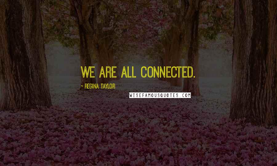 Regina Taylor Quotes: We are all connected.