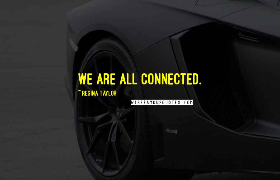 Regina Taylor Quotes: We are all connected.