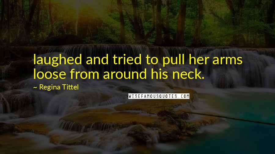 Regina Tittel Quotes: laughed and tried to pull her arms loose from around his neck.