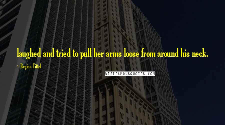 Regina Tittel Quotes: laughed and tried to pull her arms loose from around his neck.