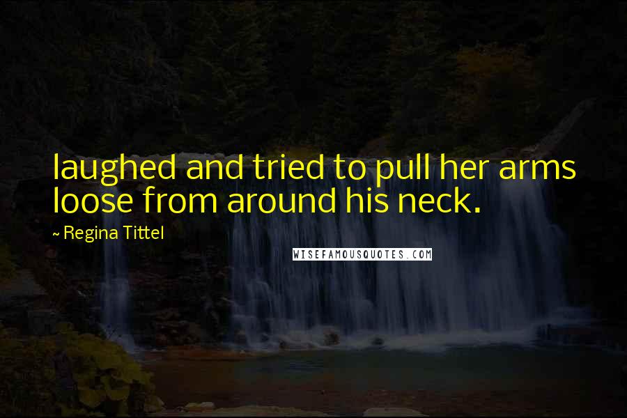 Regina Tittel Quotes: laughed and tried to pull her arms loose from around his neck.