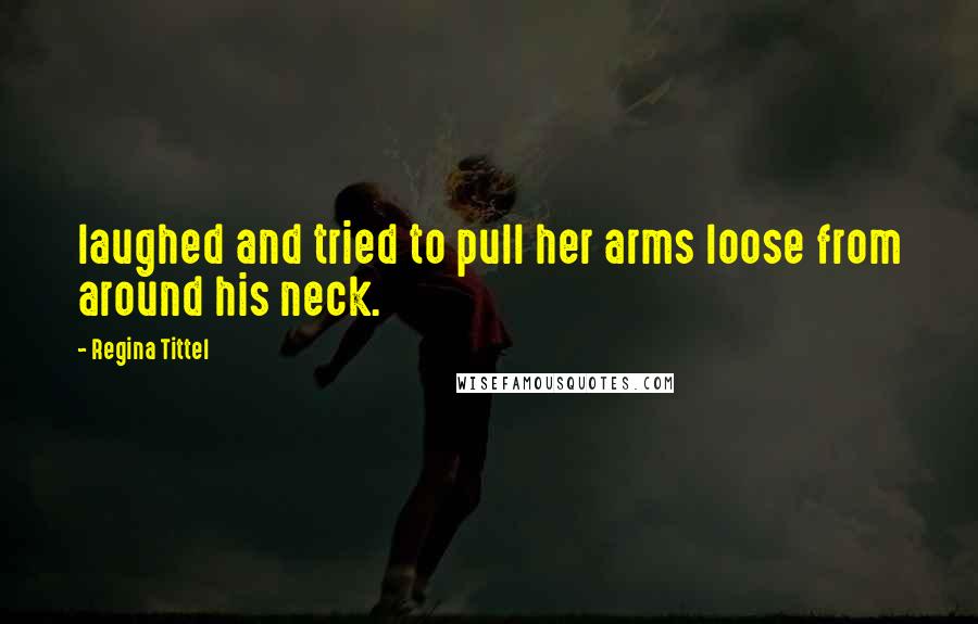 Regina Tittel Quotes: laughed and tried to pull her arms loose from around his neck.