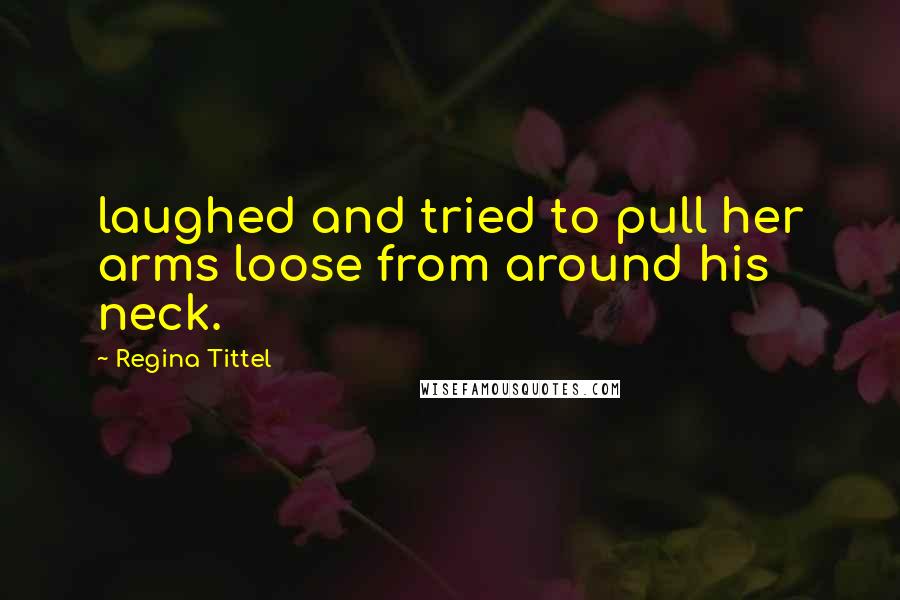 Regina Tittel Quotes: laughed and tried to pull her arms loose from around his neck.