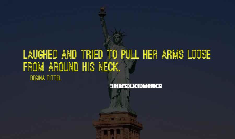 Regina Tittel Quotes: laughed and tried to pull her arms loose from around his neck.