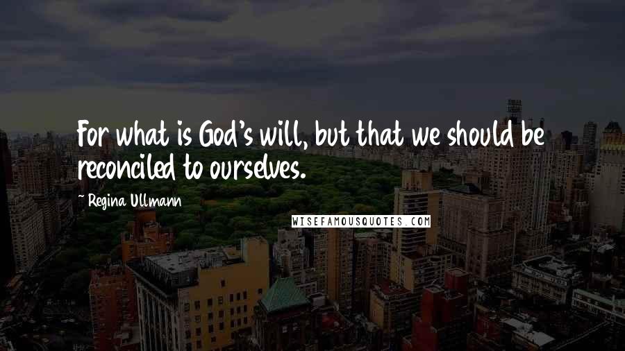 Regina Ullmann Quotes: For what is God's will, but that we should be reconciled to ourselves.