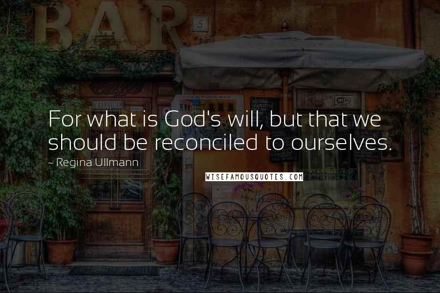 Regina Ullmann Quotes: For what is God's will, but that we should be reconciled to ourselves.