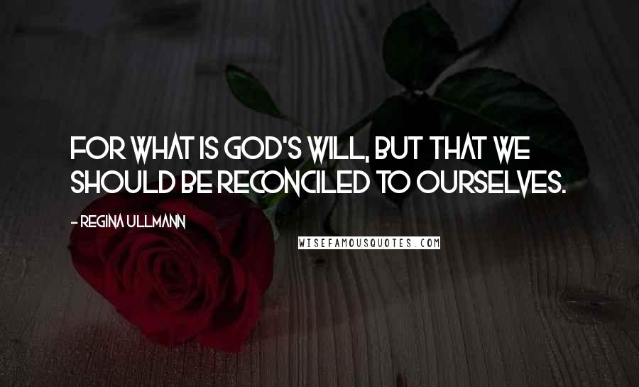 Regina Ullmann Quotes: For what is God's will, but that we should be reconciled to ourselves.