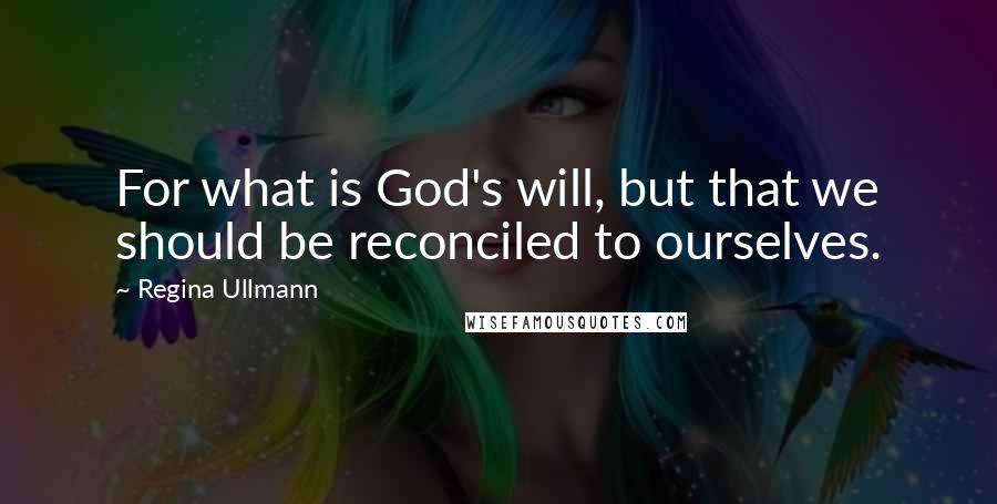 Regina Ullmann Quotes: For what is God's will, but that we should be reconciled to ourselves.