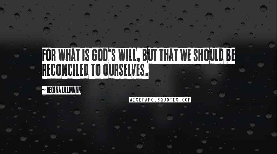 Regina Ullmann Quotes: For what is God's will, but that we should be reconciled to ourselves.