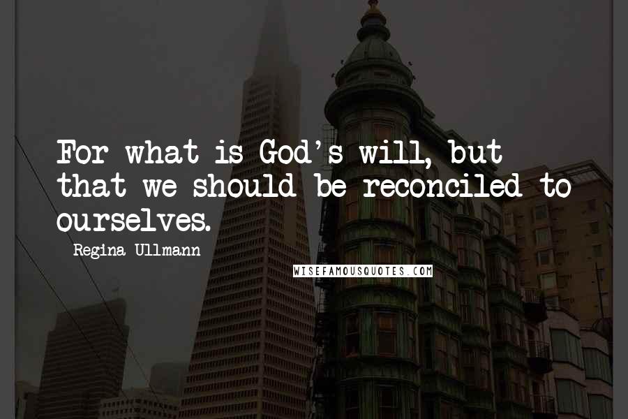 Regina Ullmann Quotes: For what is God's will, but that we should be reconciled to ourselves.