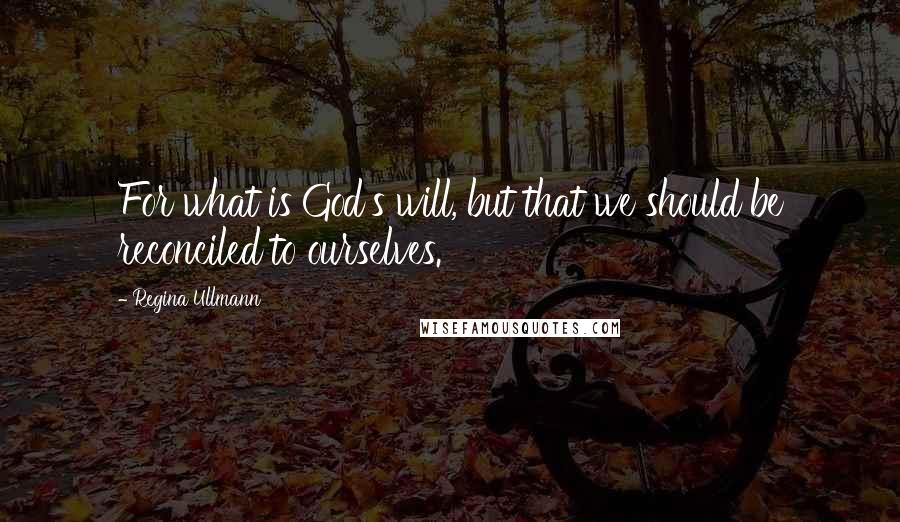 Regina Ullmann Quotes: For what is God's will, but that we should be reconciled to ourselves.