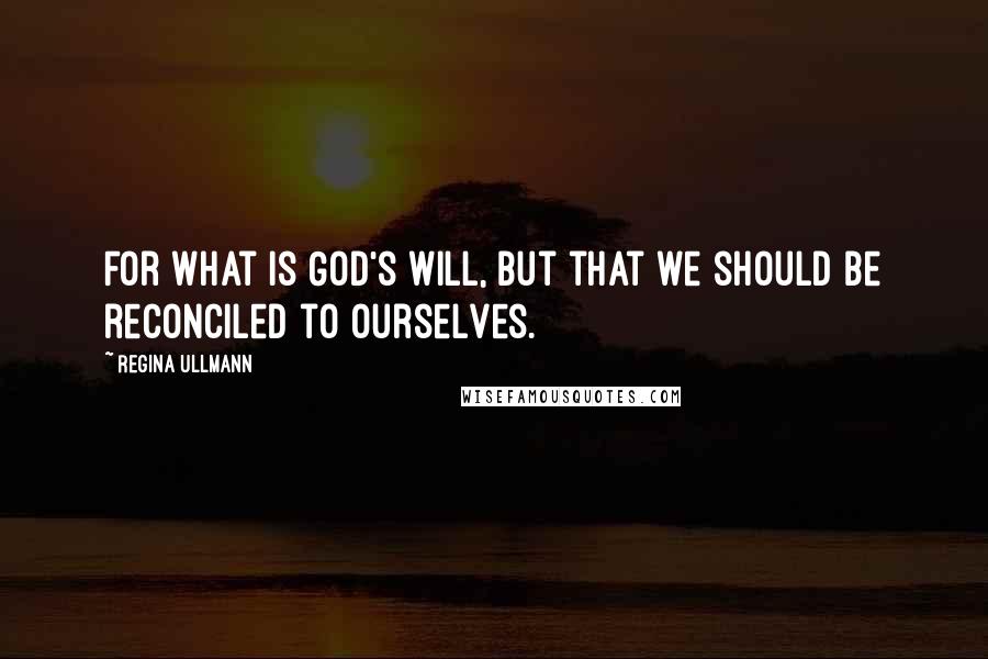Regina Ullmann Quotes: For what is God's will, but that we should be reconciled to ourselves.
