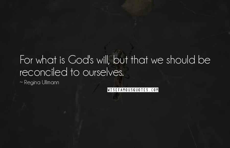 Regina Ullmann Quotes: For what is God's will, but that we should be reconciled to ourselves.