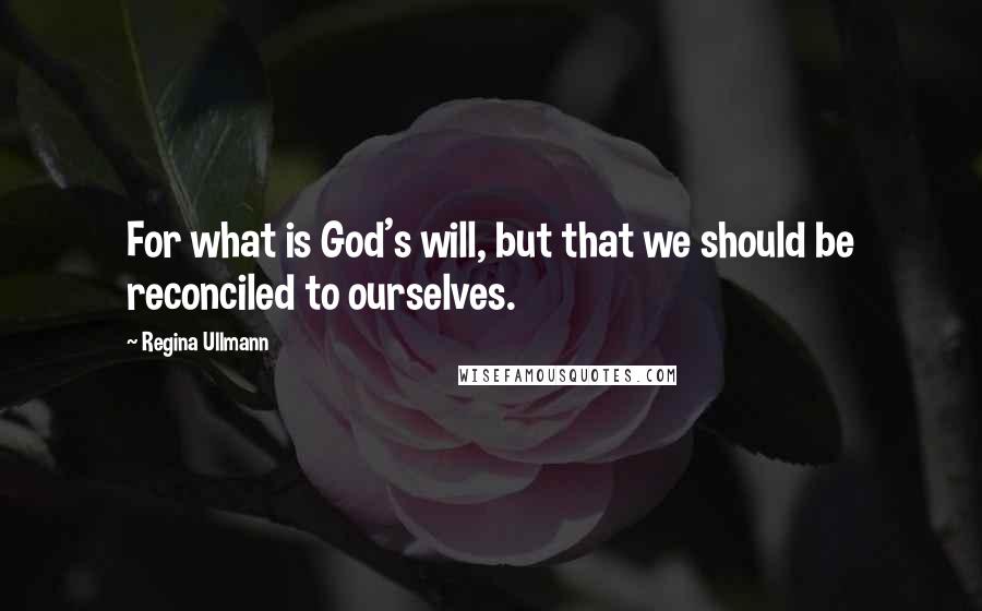 Regina Ullmann Quotes: For what is God's will, but that we should be reconciled to ourselves.