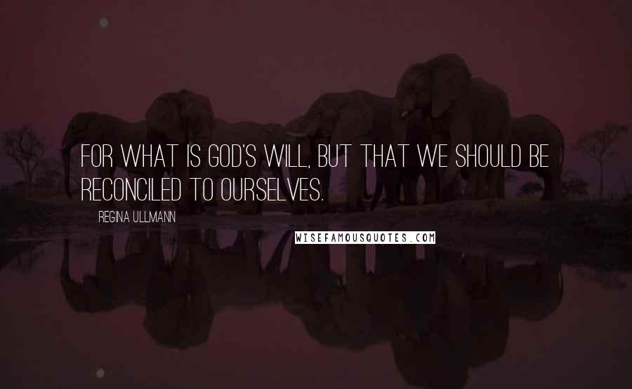 Regina Ullmann Quotes: For what is God's will, but that we should be reconciled to ourselves.