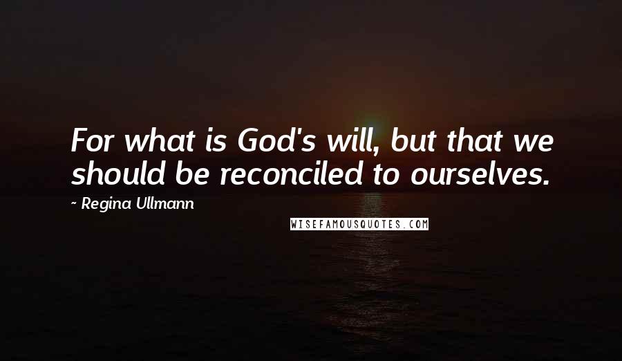 Regina Ullmann Quotes: For what is God's will, but that we should be reconciled to ourselves.
