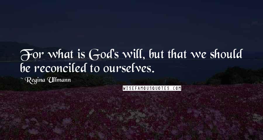 Regina Ullmann Quotes: For what is God's will, but that we should be reconciled to ourselves.