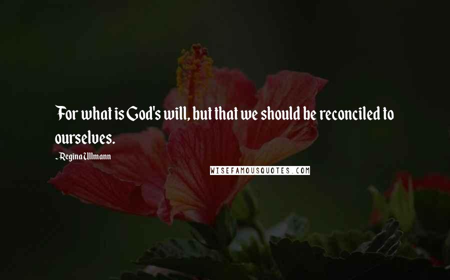 Regina Ullmann Quotes: For what is God's will, but that we should be reconciled to ourselves.